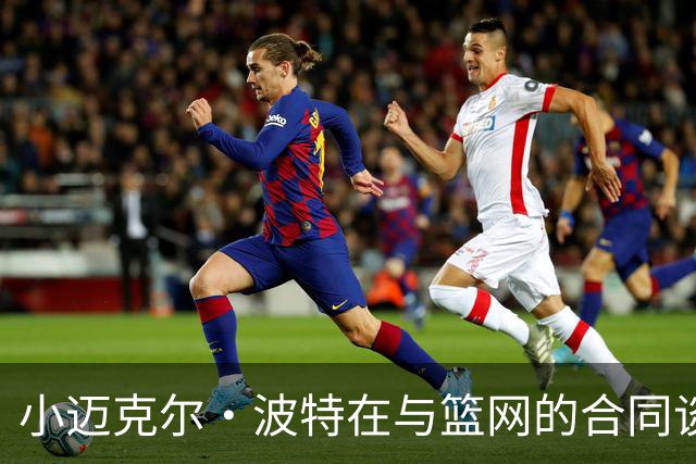 小迈克尔·波特在与篮网的合同谈判中渴望证明自己